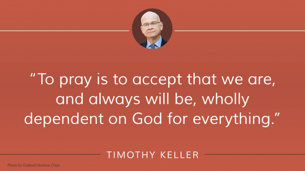 To pray is to accept that we are, and always will be, wholly dependent on God for everything. —Tim Keller, Prayer: Experiencing Awe and Intimacy with God