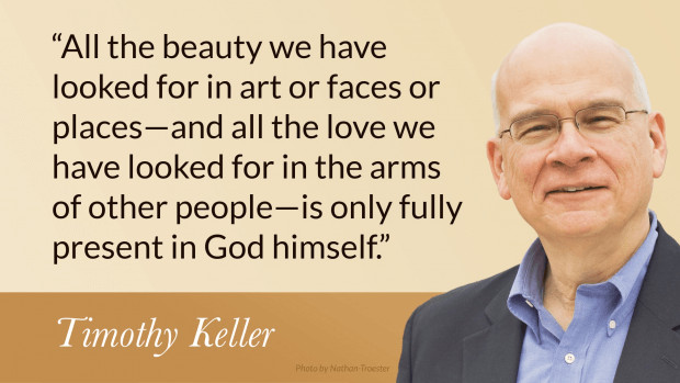 All the beauty we have looked for in art or faces or places—and all the love we have looked for in the arms of other people—is only fully present in God himself. —Tim Keller, Walking with God through Pain and Suffering