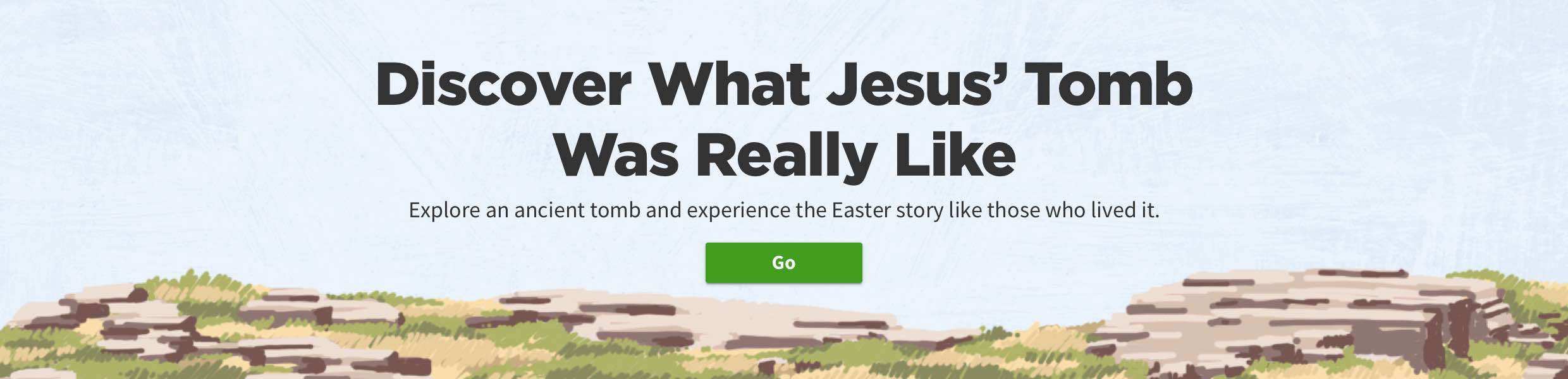 clickable image: Discover What Jesus' Tomb Was Really Like. Go.