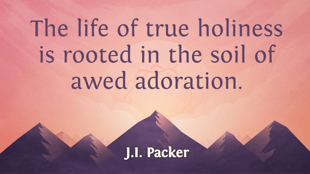 Quote: "The life of true holiness is rooted in the soil of awed adoration." —J. I. Packer