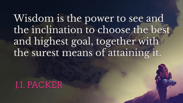 Quote: "Wisdom is the power to see and the inclination to choose the best and highest goal, together with the surest means of attaining it." —J. I. Packer